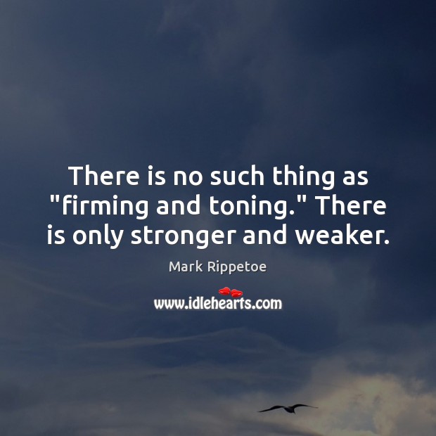 There is no such thing as “firming and toning.” There is only stronger and weaker. Mark Rippetoe Picture Quote