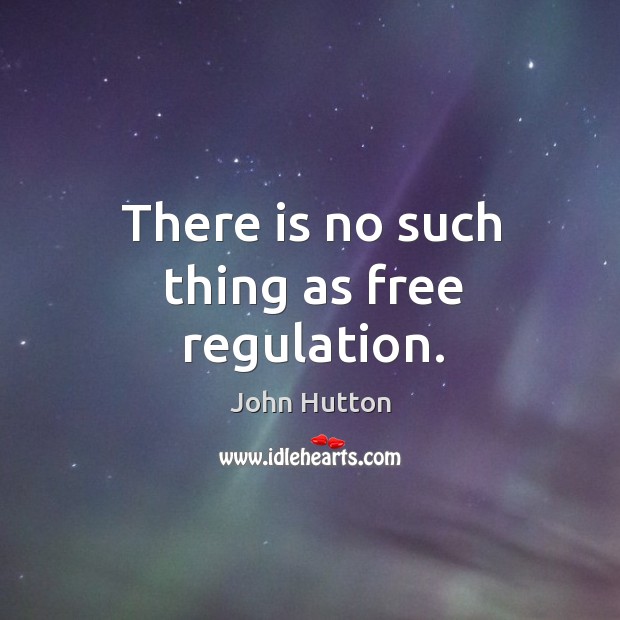 There is no such thing as free regulation. John Hutton Picture Quote