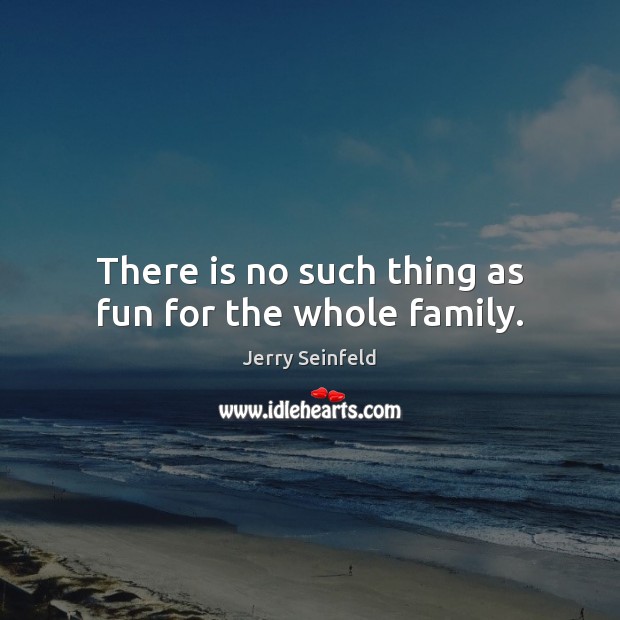 There is no such thing as fun for the whole family. Jerry Seinfeld Picture Quote