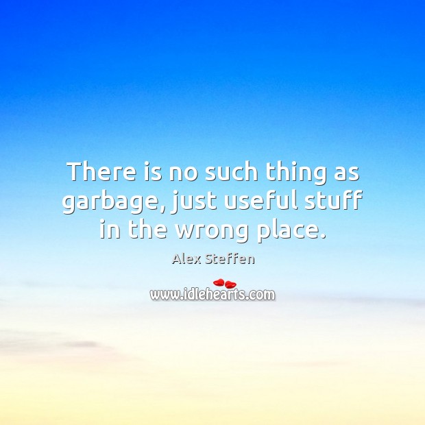 There is no such thing as garbage, just useful stuff in the wrong place. Image