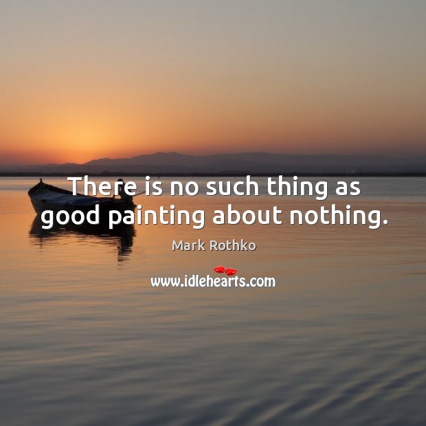 There is no such thing as good painting about nothing. Mark Rothko Picture Quote