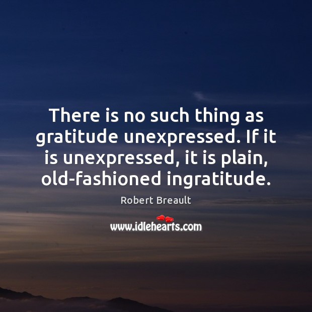 There is no such thing as gratitude unexpressed. If it is unexpressed, Image