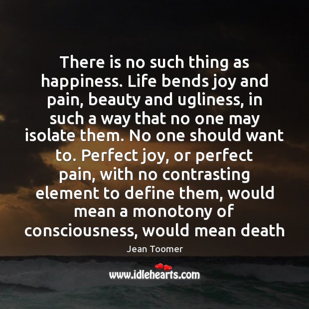 There is no such thing as happiness. Life bends joy and pain, Jean Toomer Picture Quote