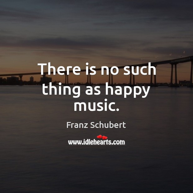 There is no such thing as happy music. Franz Schubert Picture Quote