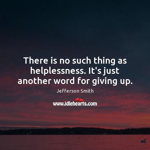 There is no such thing as helplessness. It’s just another word for giving up. Image