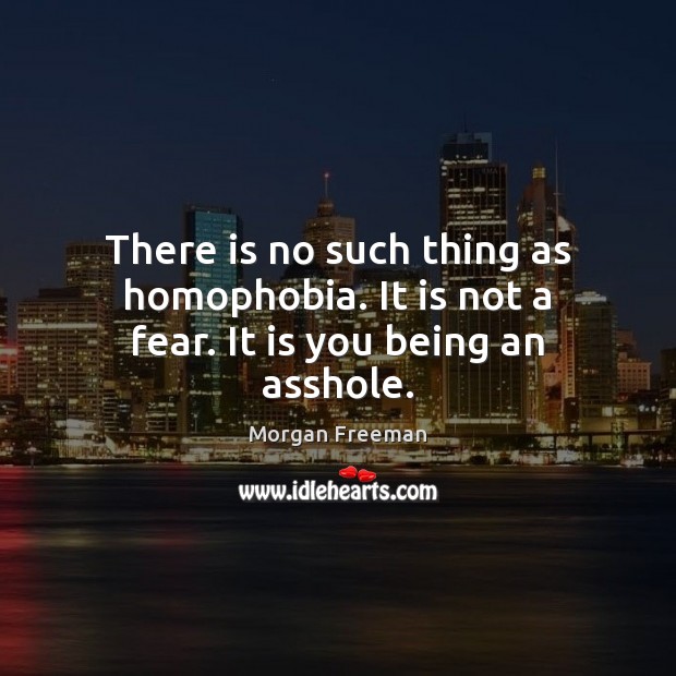 There is no such thing as homophobia. It is not a fear. It is you being an asshole. Morgan Freeman Picture Quote