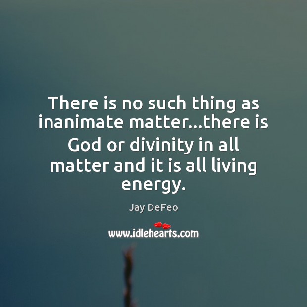 There is no such thing as inanimate matter…there is God or Image