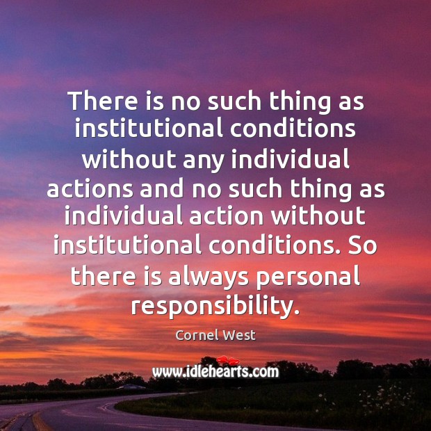 There is no such thing as institutional conditions without any individual actions Cornel West Picture Quote