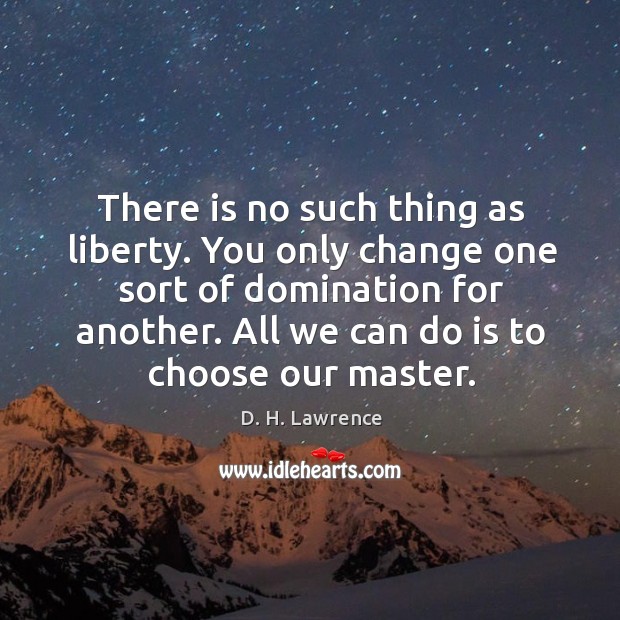 There is no such thing as liberty. You only change one sort of domination for another. All we can do is to choose our master. D. H. Lawrence Picture Quote