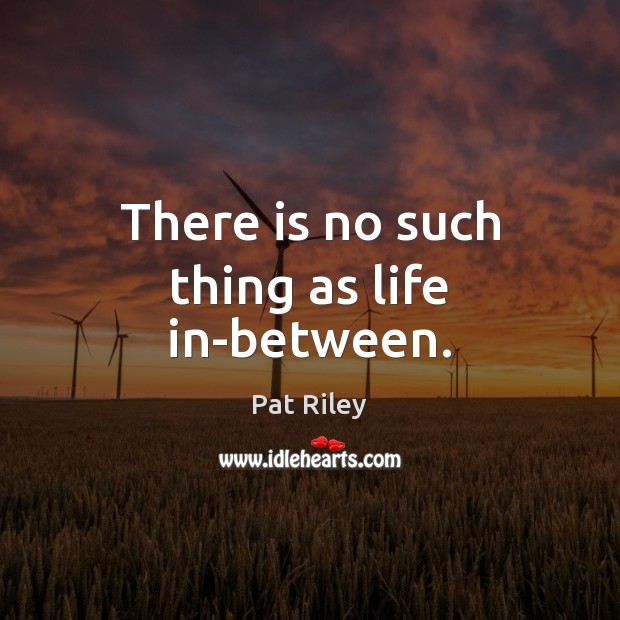 There is no such thing as life in-between. Pat Riley Picture Quote
