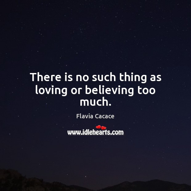 There is no such thing as loving or believing too much. Flavia Cacace Picture Quote