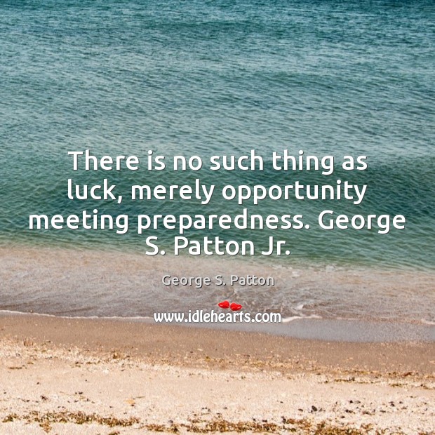 There is no such thing as luck, merely opportunity meeting preparedness. George George S. Patton Picture Quote