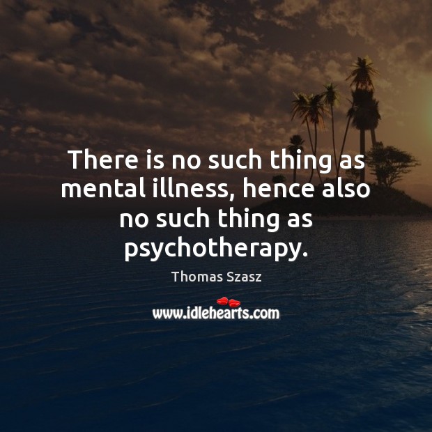 There is no such thing as mental illness, hence also no such thing as psychotherapy. Thomas Szasz Picture Quote
