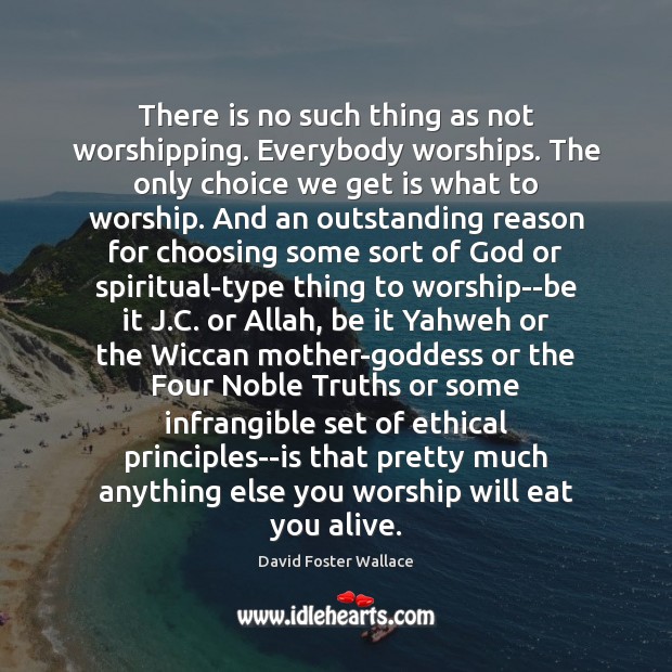 There is no such thing as not worshipping. Everybody worships. The only Image