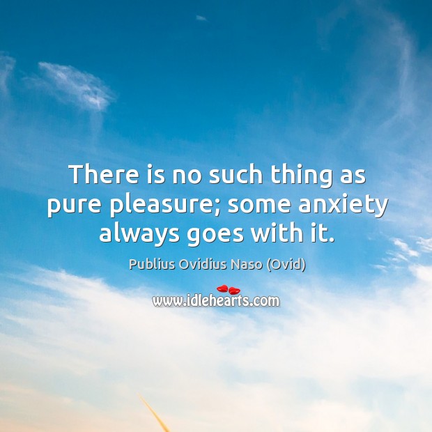 There is no such thing as pure pleasure; some anxiety always goes with it. Image