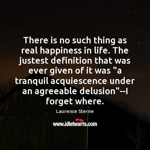 There is no such thing as real happiness in life. The justest Laurence Sterne Picture Quote
