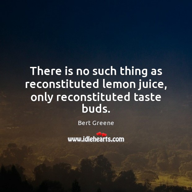 There is no such thing as reconstituted lemon juice, only reconstituted taste buds. Bert Greene Picture Quote