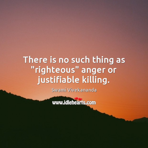 There is no such thing as “righteous” anger or justifiable killing. Swami Vivekananda Picture Quote