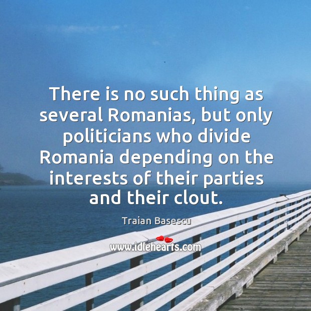 There is no such thing as several romanias, but only politicians who divide romania Traian Basescu Picture Quote