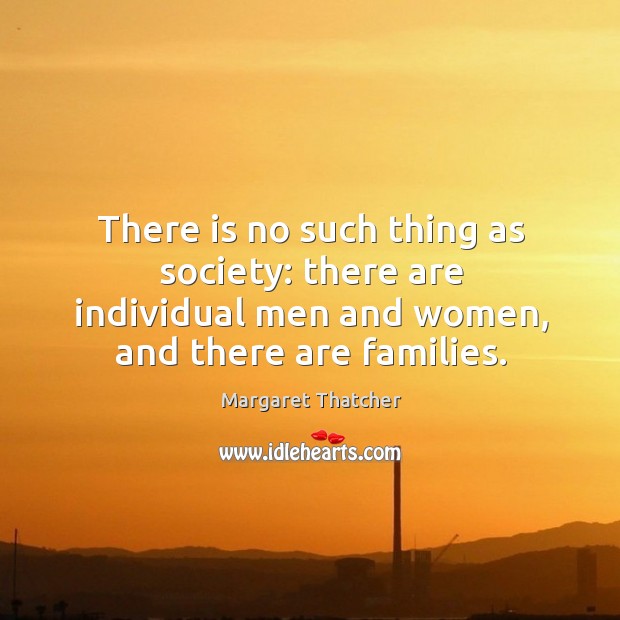 There is no such thing as society: there are individual men and women, and there are families. Image