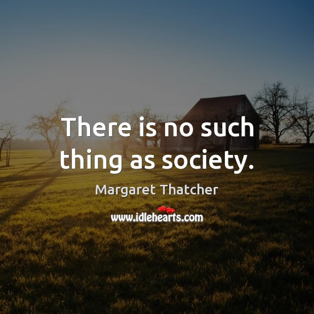 There is no such thing as society. Margaret Thatcher Picture Quote
