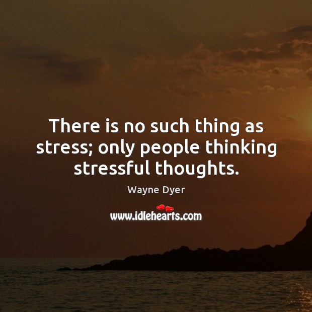 There is no such thing as stress; only people thinking stressful thoughts. Wayne Dyer Picture Quote