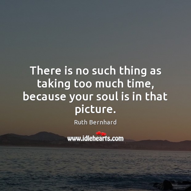 There is no such thing as taking too much time, because your soul is in that picture. Ruth Bernhard Picture Quote