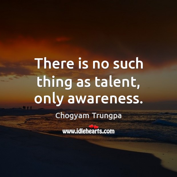 There is no such thing as talent, only awareness. Chogyam Trungpa Picture Quote