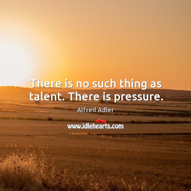 There is no such thing as talent. There is pressure. Alfred Adler Picture Quote