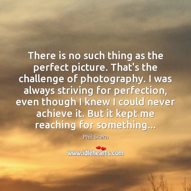 There is no such thing as the perfect picture. That’s the challenge Phil Stern Picture Quote