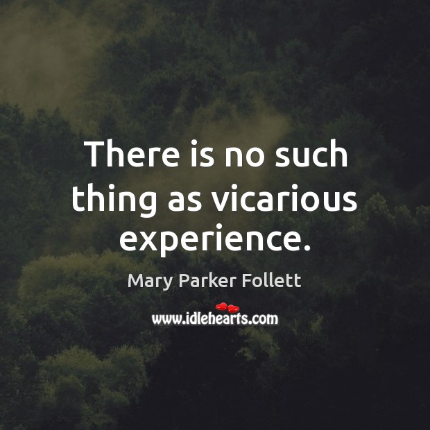 There is no such thing as vicarious experience. Mary Parker Follett Picture Quote
