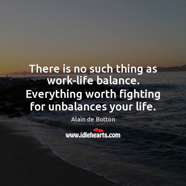 There is no such thing as work-life balance. Everything worth fighting for Alain de Botton Picture Quote