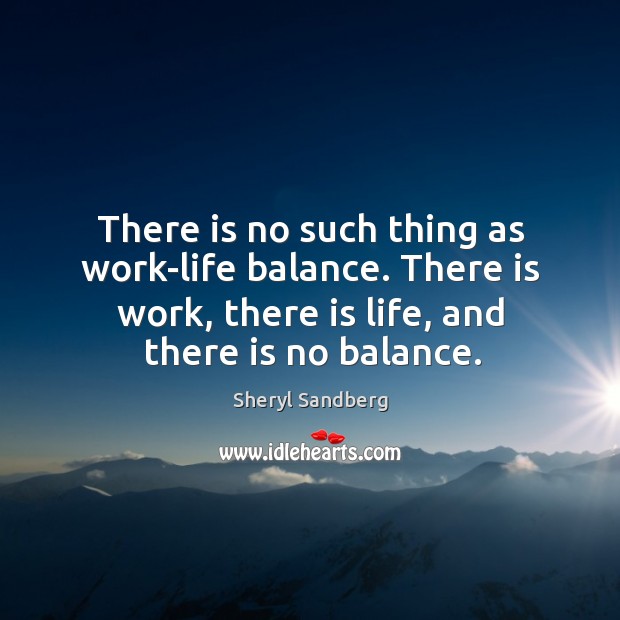 There is no such thing as work-life balance. There is work, there Sheryl Sandberg Picture Quote