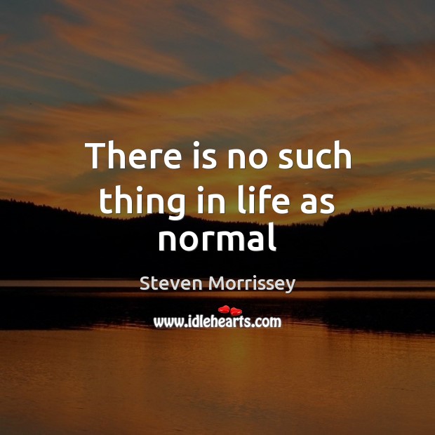 There is no such thing in life as normal Steven Morrissey Picture Quote