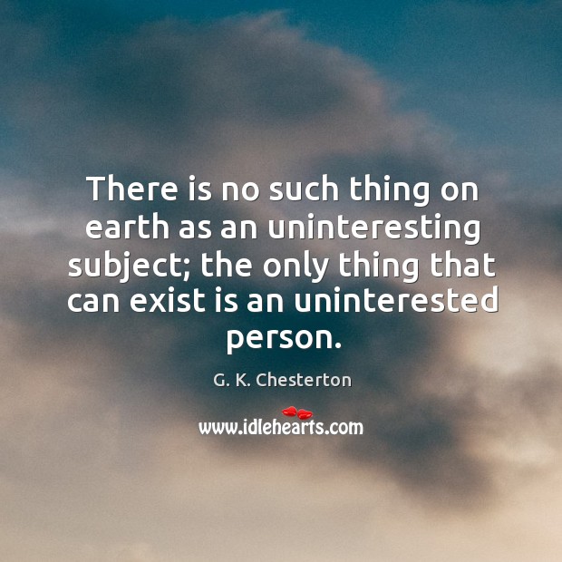 There is no such thing on earth as an uninteresting subject; G. K. Chesterton Picture Quote