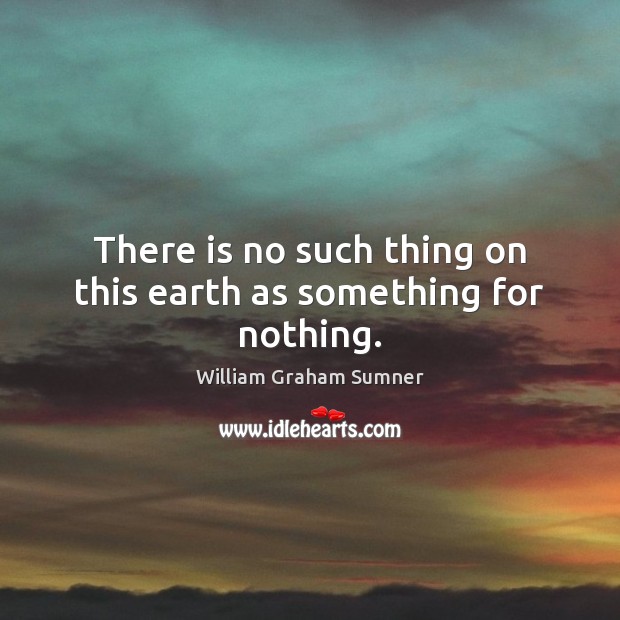 There is no such thing on this earth as something for nothing. Image