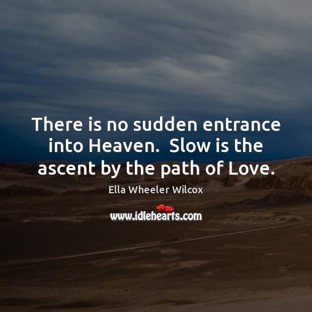 There is no sudden entrance into Heaven.  Slow is the ascent by the path of Love. Ella Wheeler Wilcox Picture Quote