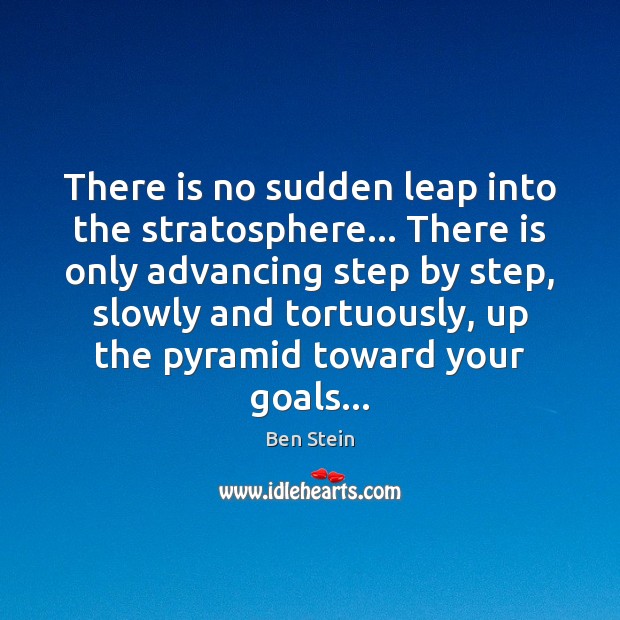 There is no sudden leap into the stratosphere… There is only advancing 