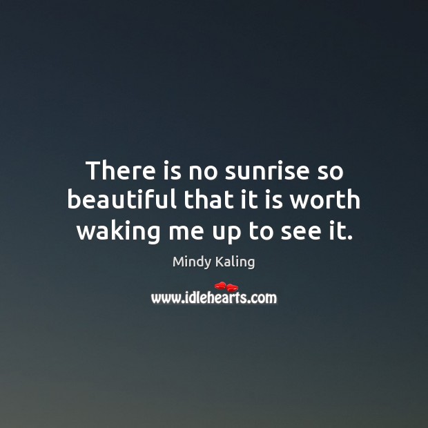 There is no sunrise so beautiful that it is worth waking me up to see it. Mindy Kaling Picture Quote