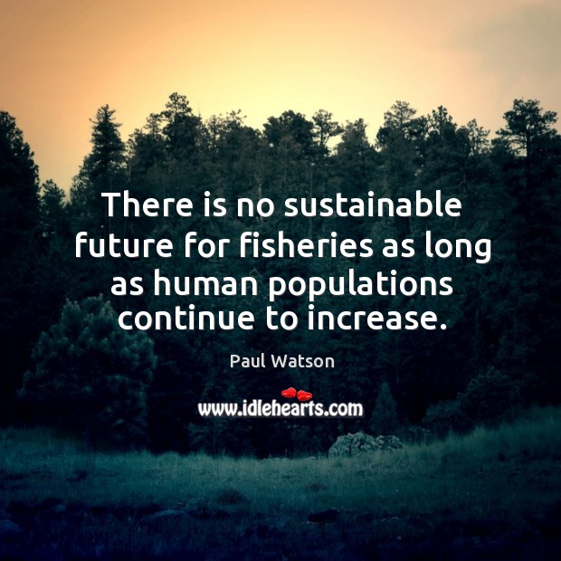 There is no sustainable future for fisheries as long as human populations Paul Watson Picture Quote