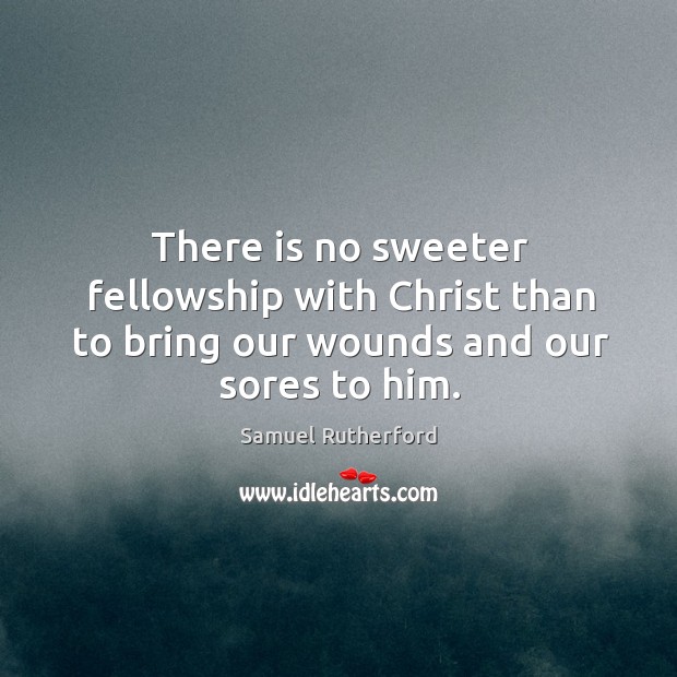 There is no sweeter fellowship with Christ than to bring our wounds and our sores to him. Samuel Rutherford Picture Quote