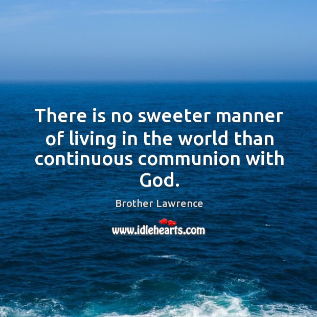 There is no sweeter manner of living in the world than continuous communion with God. Brother Lawrence Picture Quote