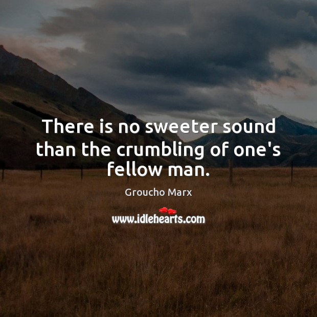 There is no sweeter sound than the crumbling of one’s fellow man. Groucho Marx Picture Quote