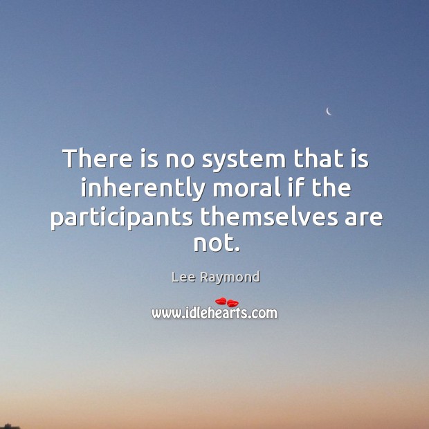 There is no system that is inherently moral if the participants themselves are not. Lee Raymond Picture Quote