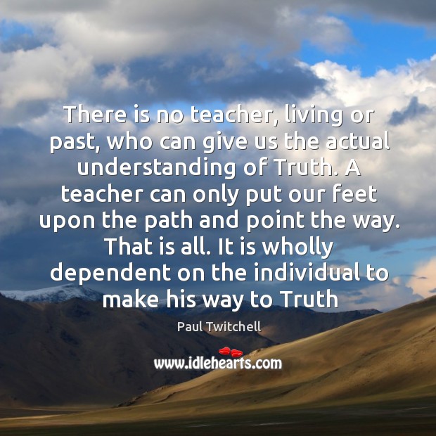 There is no teacher, living or past, who can give us the actual understanding of truth. Paul Twitchell Picture Quote