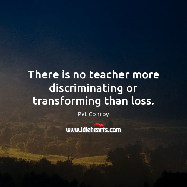 There is no teacher more discriminating or transforming than loss. Pat Conroy Picture Quote