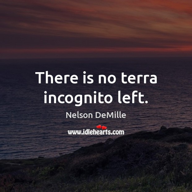 There is no terra incognito left. Nelson DeMille Picture Quote