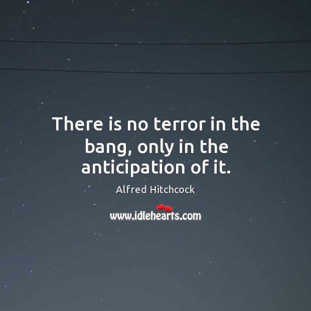 There is no terror in the bang, only in the anticipation of it. Alfred Hitchcock Picture Quote