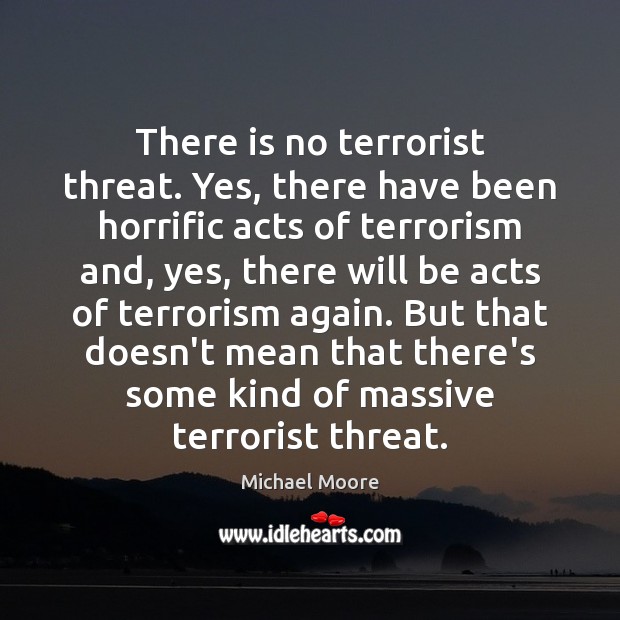 There is no terrorist threat. Yes, there have been horrific acts of Michael Moore Picture Quote