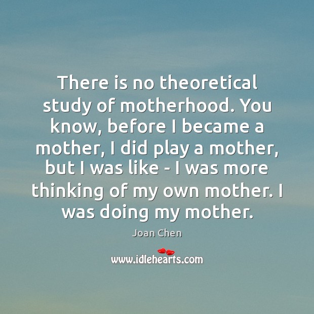 There is no theoretical study of motherhood. You know, before I became Joan Chen Picture Quote